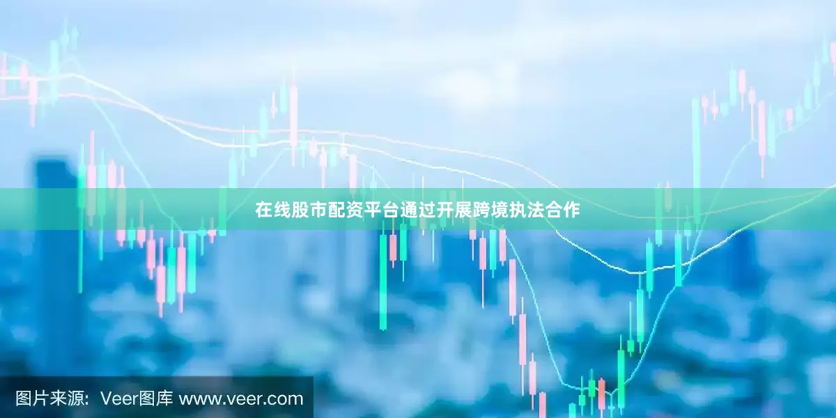 在线股市配资平台通过开展跨境执法合作