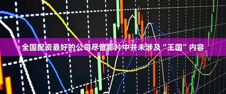 全国配资最好的公司尽管影片中并未涉及“王国”内容