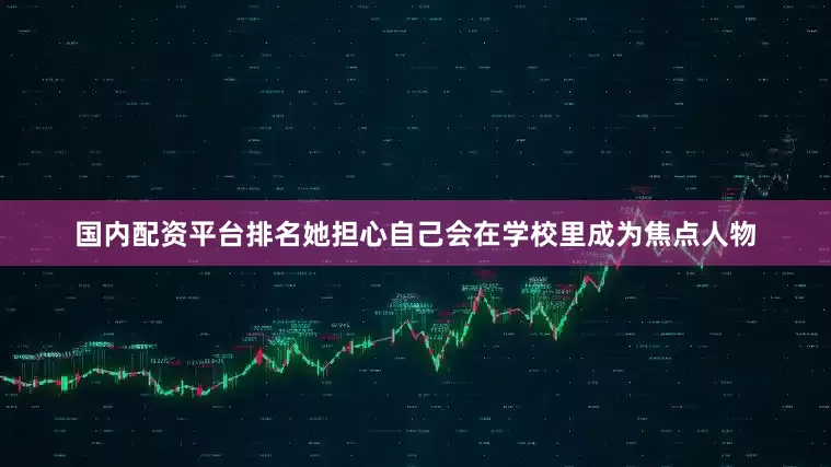 国内配资平台排名她担心自己会在学校里成为焦点人物
