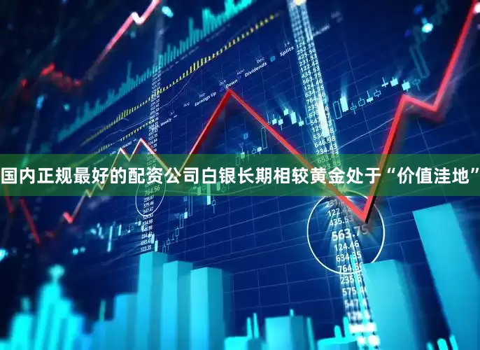 国内正规最好的配资公司白银长期相较黄金处于“价值洼地”