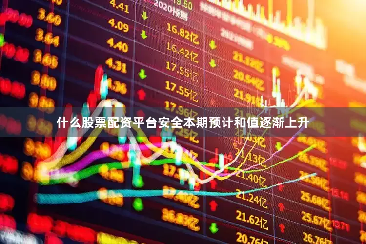 什么股票配资平台安全本期预计和值逐渐上升