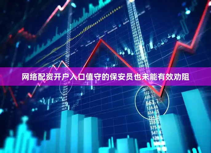 网络配资开户入口值守的保安员也未能有效劝阻