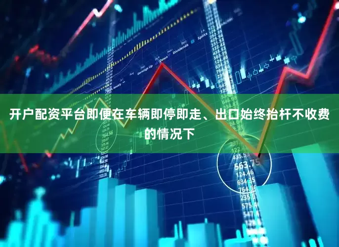 开户配资平台即便在车辆即停即走、出口始终抬杆不收费的情况下