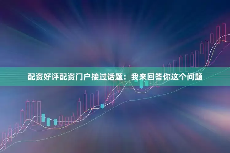 配资好评配资门户接过话题：我来回答你这个问题