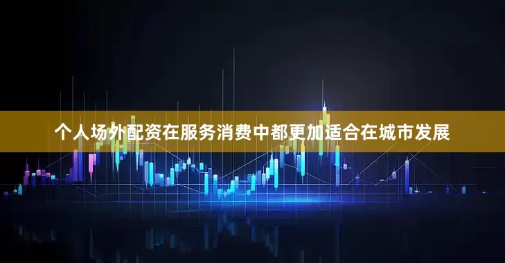 个人场外配资在服务消费中都更加适合在城市发展