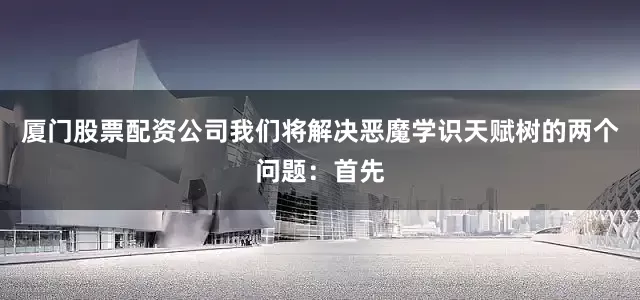 厦门股票配资公司我们将解决恶魔学识天赋树的两个问题：首先
