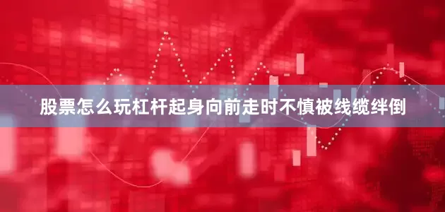 股票怎么玩杠杆起身向前走时不慎被线缆绊倒