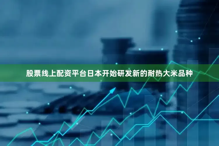 股票线上配资平台日本开始研发新的耐热大米品种