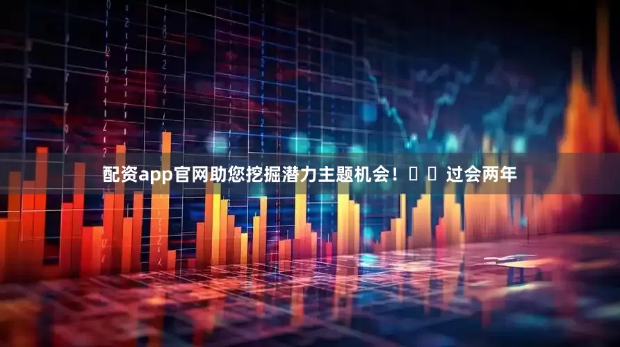 配资app官网助您挖掘潜力主题机会！		　　过会两年