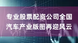 专业股票配资公司全国汽车产业版图再迎风云