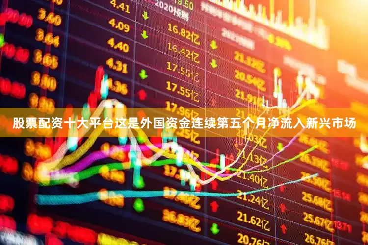 股票配资十大平台这是外国资金连续第五个月净流入新兴市场