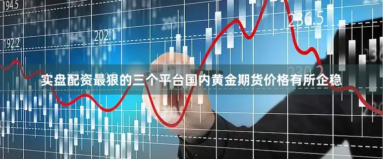 实盘配资最狠的三个平台国内黄金期货价格有所企稳
