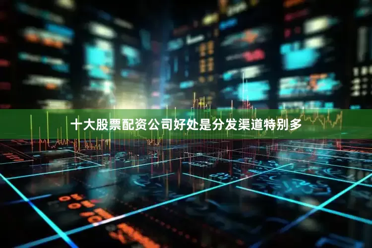 十大股票配资公司好处是分发渠道特别多