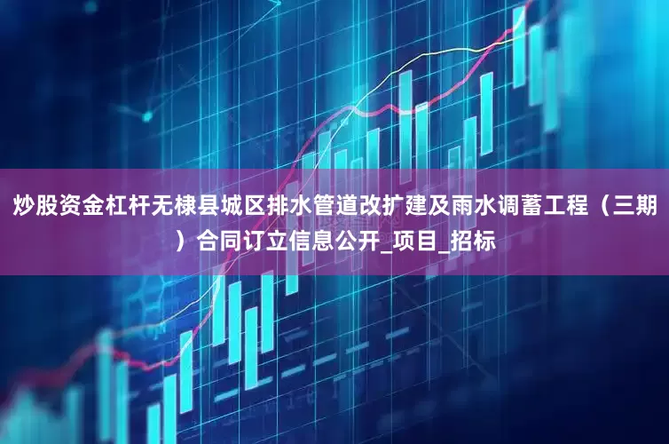 炒股资金杠杆无棣县城区排水管道改扩建及雨水调蓄工程（三期）合同订立信息公开_项目_招标