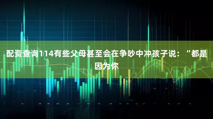 配资查询114有些父母甚至会在争吵中冲孩子说：“都是因为你
