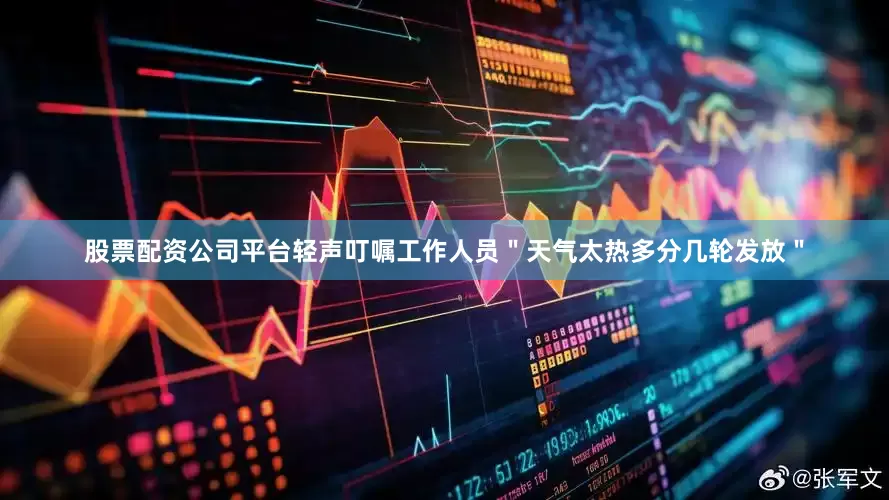 股票配资公司平台轻声叮嘱工作人员＂天气太热多分几轮发放＂
