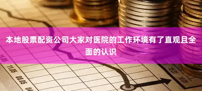 本地股票配资公司大家对医院的工作环境有了直观且全面的认识