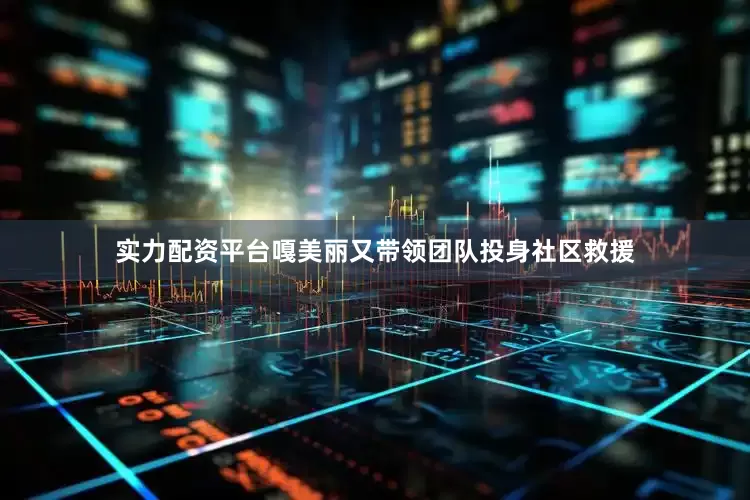实力配资平台嘎美丽又带领团队投身社区救援