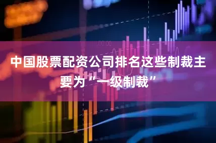中国股票配资公司排名这些制裁主要为“一级制裁”