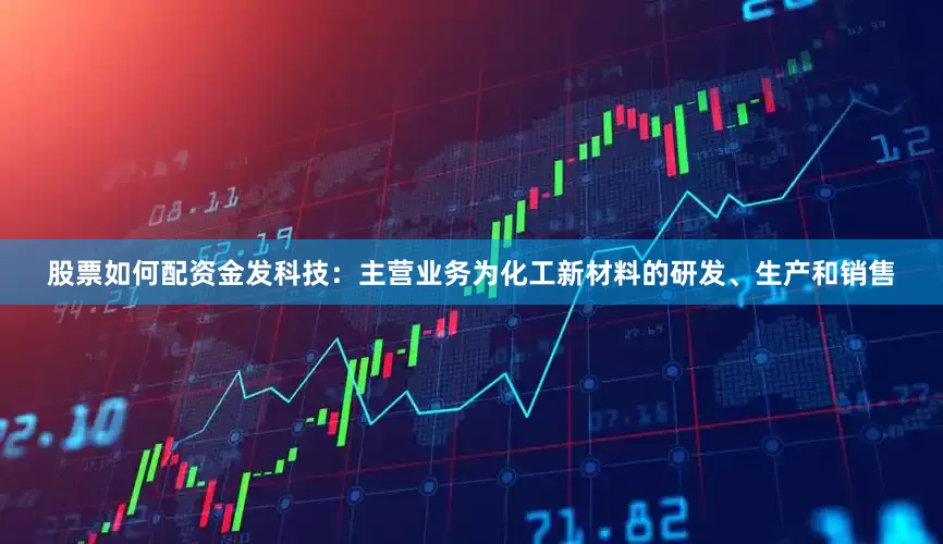 股票如何配资金发科技：主营业务为化工新材料的研发、生产和销售