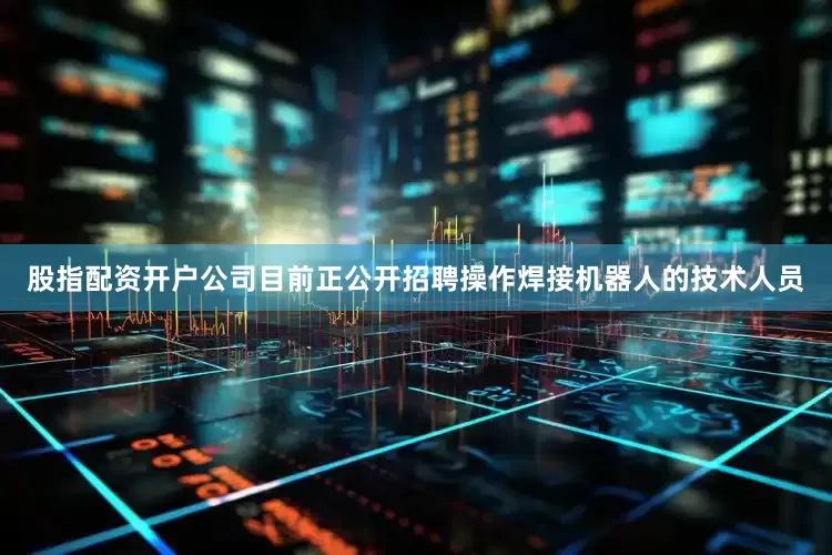 股指配资开户公司目前正公开招聘操作焊接机器人的技术人员