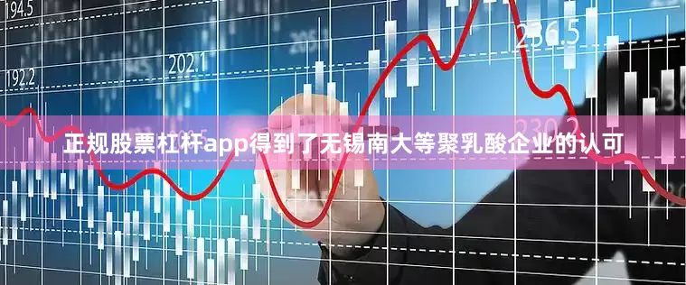 正规股票杠杆app得到了无锡南大等聚乳酸企业的认可