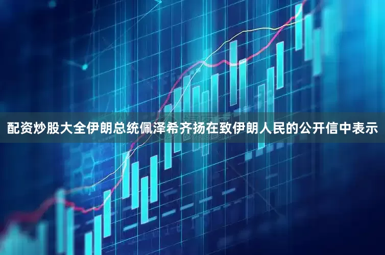 配资炒股大全伊朗总统佩泽希齐扬在致伊朗人民的公开信中表示