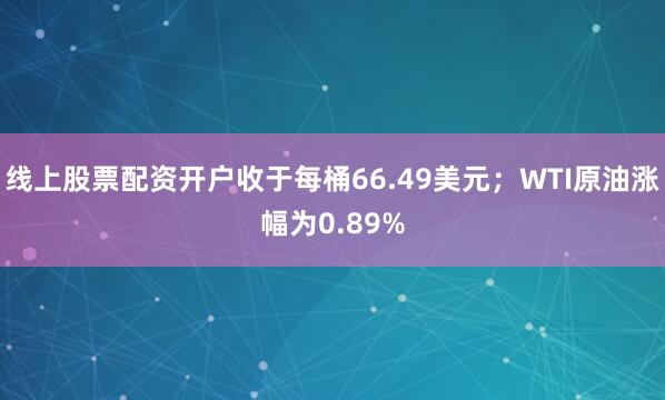 线上股票配资开户收于每桶66.49美元；WTI原油涨幅为0.89%
