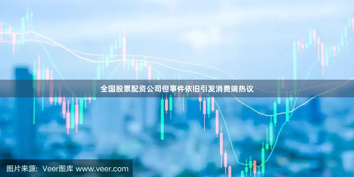 全国股票配资公司但事件依旧引发消费端热议