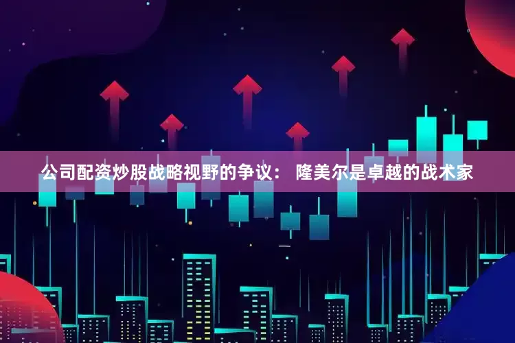 公司配资炒股战略视野的争议： 隆美尔是卓越的战术家