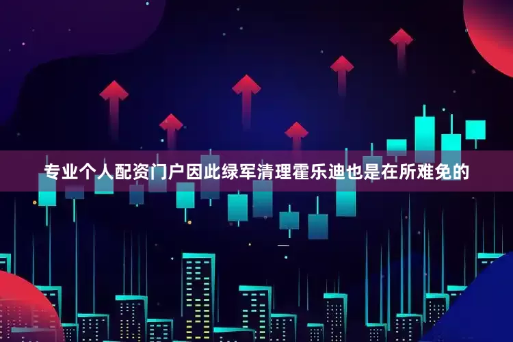 专业个人配资门户因此绿军清理霍乐迪也是在所难免的