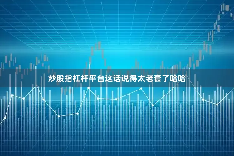 炒股指杠杆平台这话说得太老套了哈哈