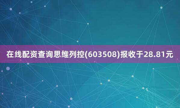 在线配资查询思维列控(603508)报收于28.81元