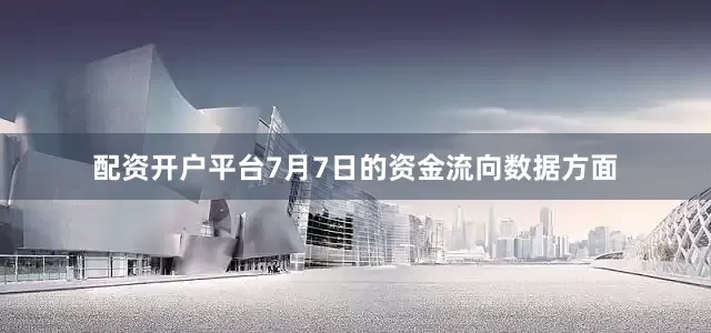 配资开户平台7月7日的资金流向数据方面
