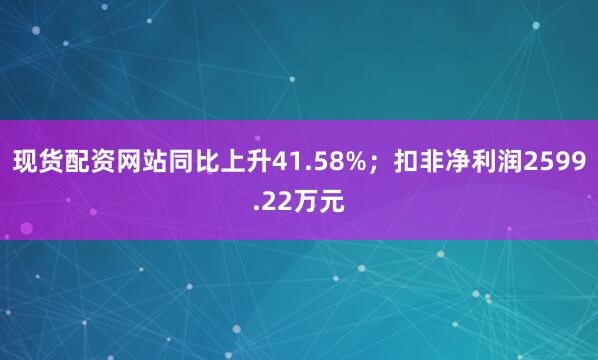 现货配资网站同比上升41.58%；扣非净利润2599.22万元