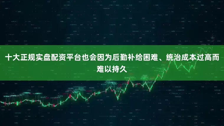 十大正规实盘配资平台也会因为后勤补给困难、统治成本过高而难以持久