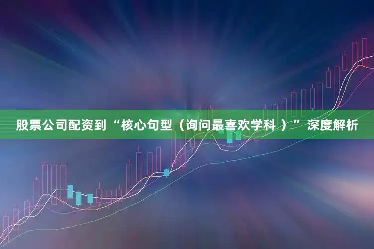 股票公司配资到 “核心句型（询问最喜欢学科 ）” 深度解析