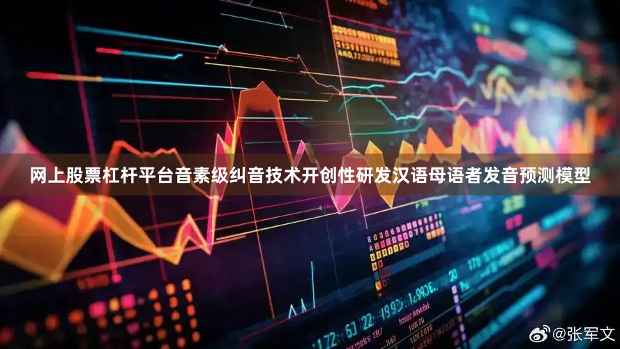 网上股票杠杆平台音素级纠音技术开创性研发汉语母语者发音预测模型
