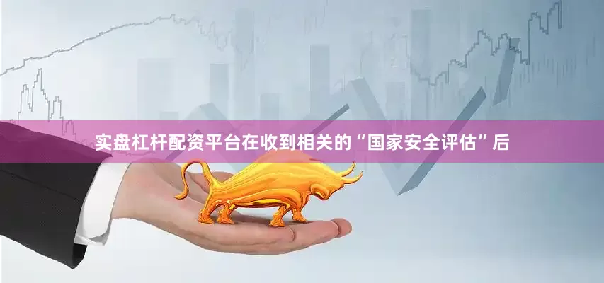 实盘杠杆配资平台在收到相关的“国家安全评估”后