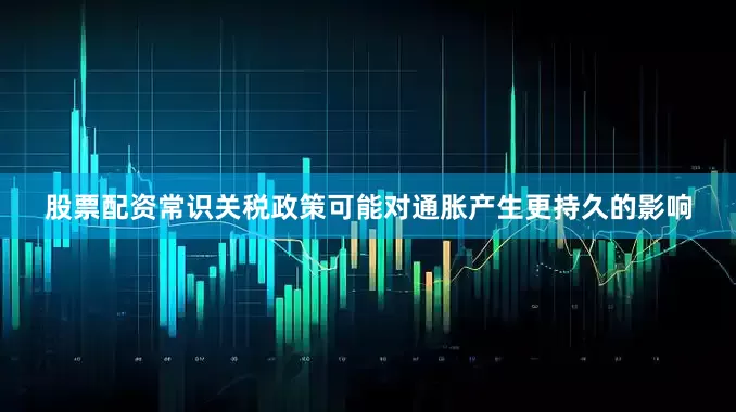 股票配资常识关税政策可能对通胀产生更持久的影响