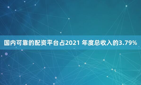 国内可靠的配资平台占2021 年度总收入的3.79%