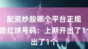 配资炒股哪个平台正规　　1路红球号码：上期开出了1个