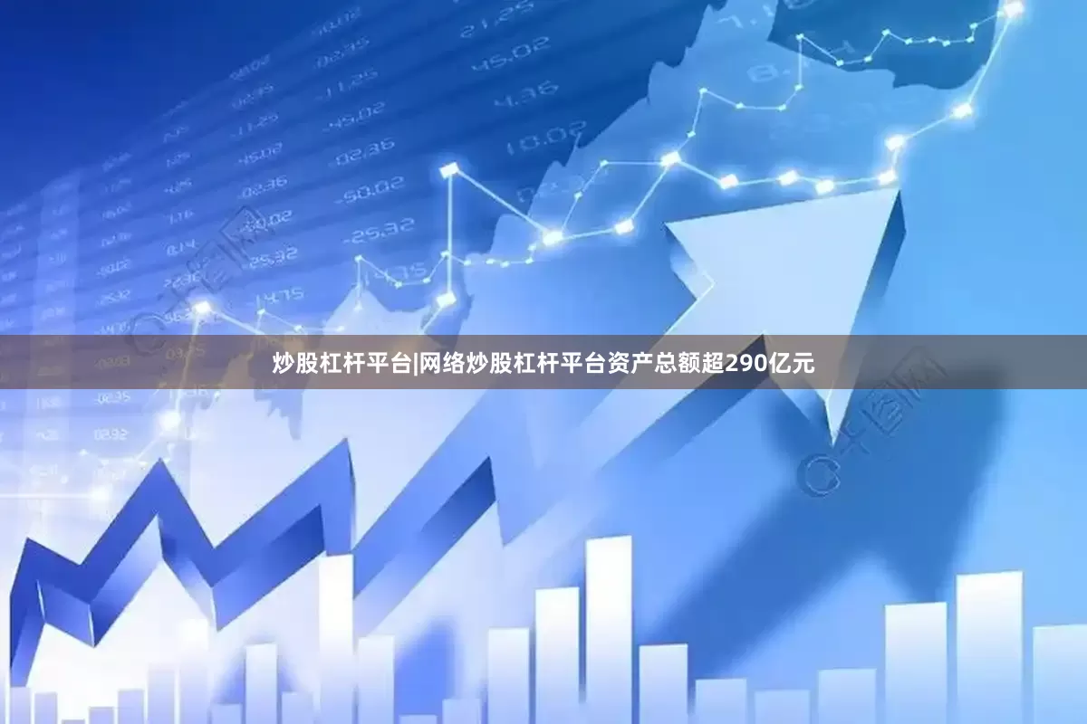 炒股杠杆平台|网络炒股杠杆平台资产总额超290亿元