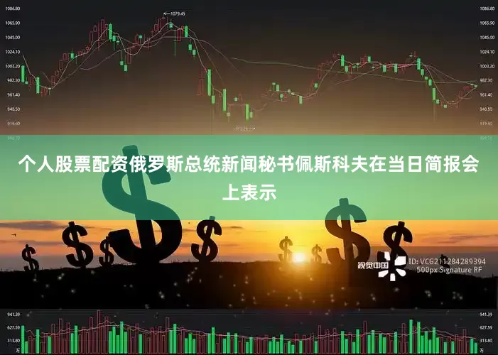 个人股票配资俄罗斯总统新闻秘书佩斯科夫在当日简报会上表示