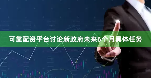 可靠配资平台讨论新政府未来6个月具体任务