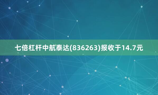 七倍杠杆中航泰达(836263)报收于14.7元
