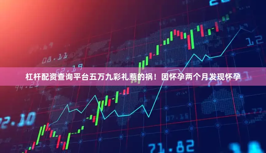 杠杆配资查询平台五万九彩礼惹的祸！因怀孕两个月发现怀孕