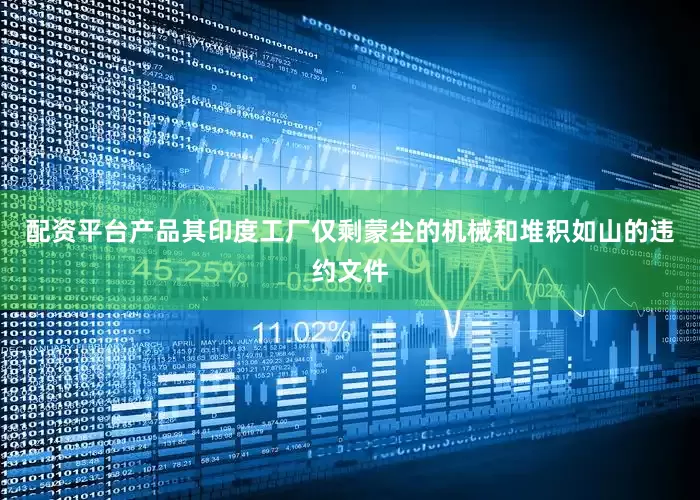 配资平台产品其印度工厂仅剩蒙尘的机械和堆积如山的违约文件