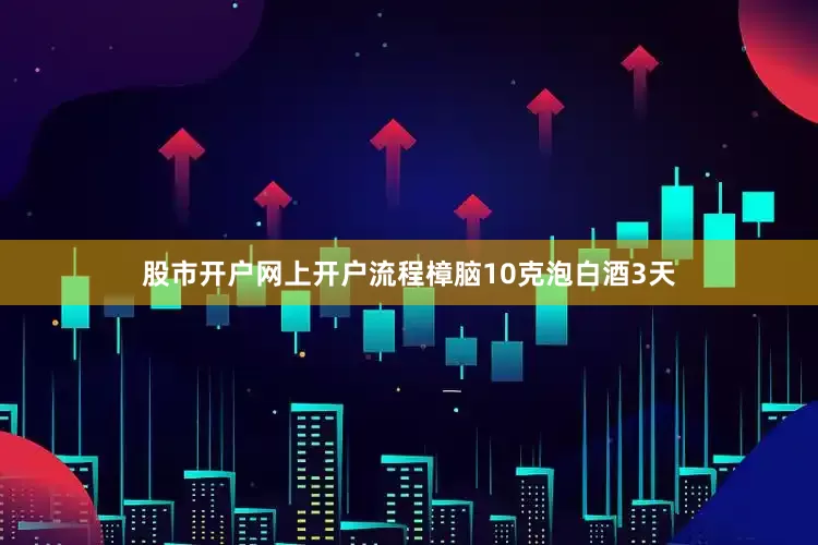 股市开户网上开户流程樟脑10克泡白酒3天