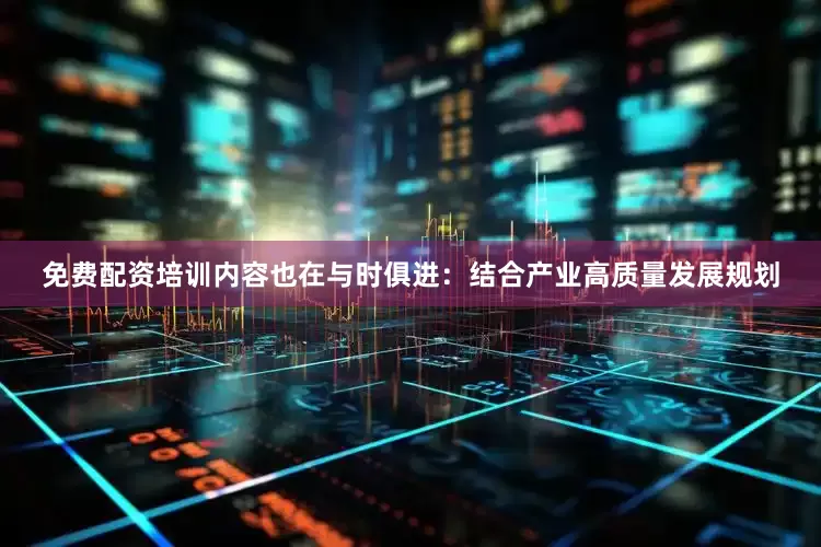 免费配资培训内容也在与时俱进：结合产业高质量发展规划